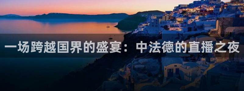 直播吧体育吧：一场跨越国界的盛宴：中法德的直播之夜