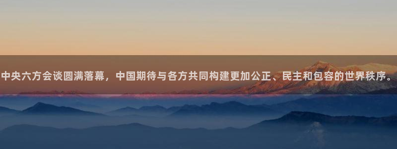 球皇直播吧：中央六方会谈圆满落幕，中国期待与各方共同构建更加公正、民主和包容的世界秩序。