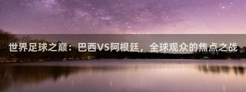 体育直播吧在线观看：世界足球之巅：巴西VS阿根廷，全球观众的焦点之战